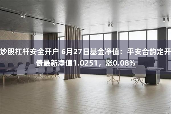 炒股杠杆安全开户 6月27日基金净值：平安合韵定开债最新净值1.0251，涨0.08%