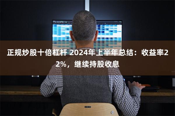 正规炒股十倍杠杆 2024年上半年总结：收益率22%，继续持股收息