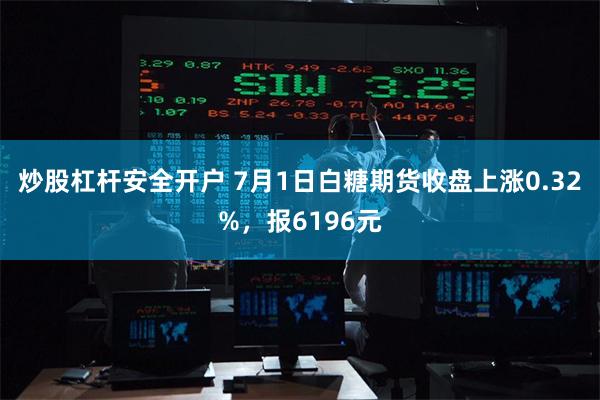 炒股杠杆安全开户 7月1日白糖期货收盘上涨0.32%，报6196元