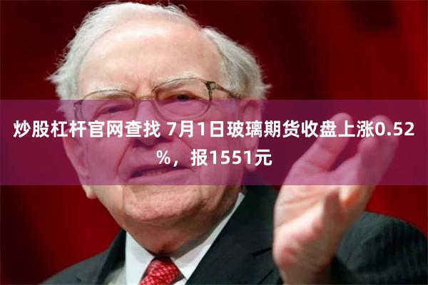 炒股杠杆官网查找 7月1日玻璃期货收盘上涨0.52%，报1551元