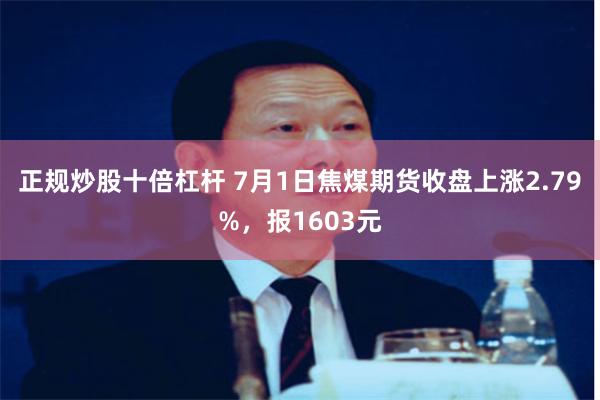 正规炒股十倍杠杆 7月1日焦煤期货收盘上涨2.79%，报1603元