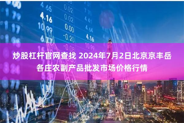 炒股杠杆官网查找 2024年7月2日北京京丰岳各庄农副产品批发市场价格行情