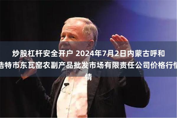 炒股杠杆安全开户 2024年7月2日内蒙古呼和浩特市东瓦窑农副产品批发市场有限责任公司价格行情