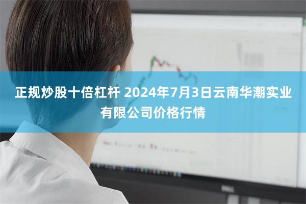 正规炒股十倍杠杆 2024年7月3日云南华潮实业有限公司价格行情