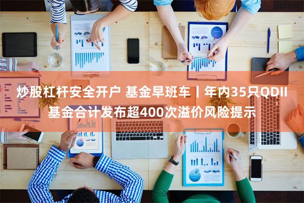 炒股杠杆安全开户 基金早班车丨年内35只QDII基金合计发布超400次溢价风险提示