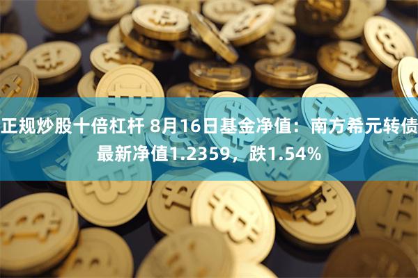 正规炒股十倍杠杆 8月16日基金净值：南方希元转债最新净值1.2359，跌1.54%