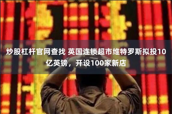 炒股杠杆官网查找 英国连锁超市维特罗斯拟投10亿英镑，开设100家新店