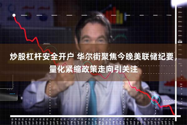 炒股杠杆安全开户 华尔街聚焦今晚美联储纪要，量化紧缩政策走向引关注