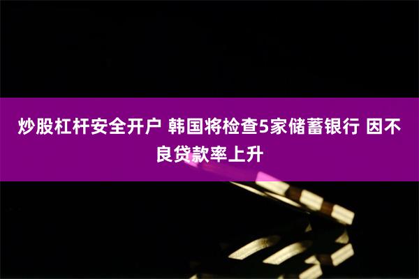 炒股杠杆安全开户 韩国将检查5家储蓄银行 因不良贷款率上升