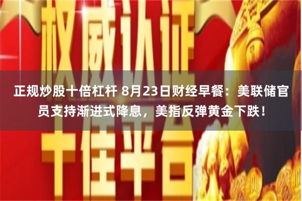 正规炒股十倍杠杆 8月23日财经早餐：美联储官员支持渐进式降息，美指反弹黄金下跌！