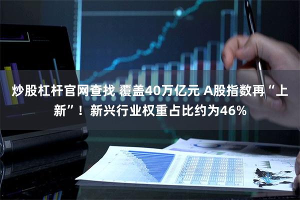 炒股杠杆官网查找 覆盖40万亿元 A股指数再“上新”！新兴行业权重占比约为46%