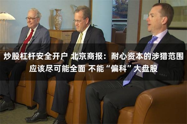 炒股杠杆安全开户 北京商报：耐心资本的涉猎范围应该尽可能全面 不能“偏科”大盘股