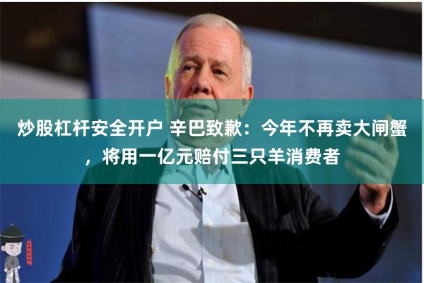 炒股杠杆安全开户 辛巴致歉：今年不再卖大闸蟹，将用一亿元赔付三只羊消费者