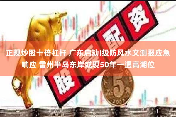 正规炒股十倍杠杆 广东启动I级防风水文测报应急响应 雷州半岛东岸或现50年一遇高潮位