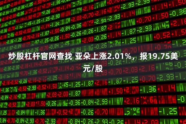 炒股杠杆官网查找 亚朵上涨2.01%，报19.75美元/股