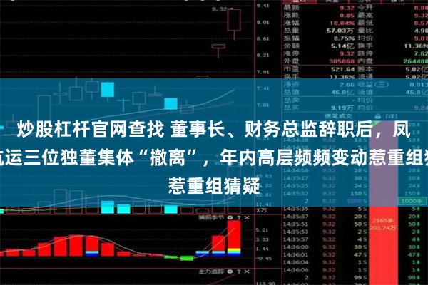 炒股杠杆官网查找 董事长、财务总监辞职后，凤凰航运三位独董集体“撤离”，年内高层频频变动惹重组猜疑