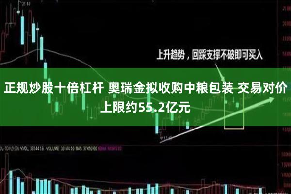 正规炒股十倍杠杆 奥瑞金拟收购中粮包装 交易对价上限约55.2亿元