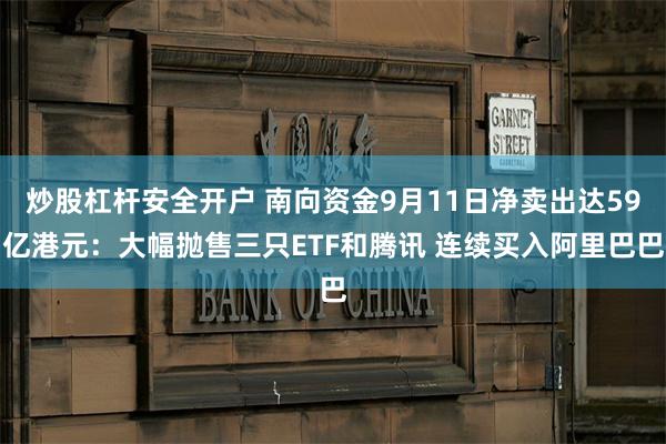 炒股杠杆安全开户 南向资金9月11日净卖出达59亿港元：大幅抛售三只ETF和腾讯 连续买入阿里巴巴