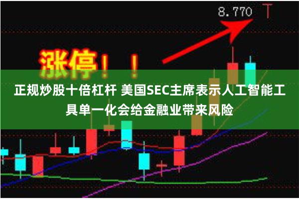 正规炒股十倍杠杆 美国SEC主席表示人工智能工具单一化会给金融业带来风险