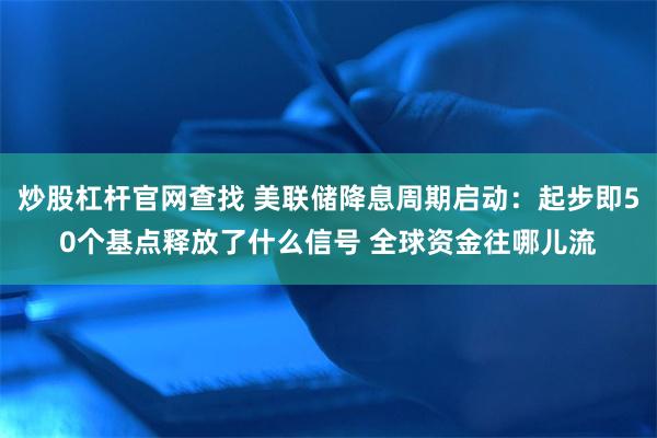 炒股杠杆官网查找 美联储降息周期启动：起步即50个基点释放了什么信号 全球资金往哪儿流