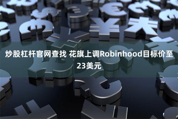 炒股杠杆官网查找 花旗上调Robinhood目标价至23美元