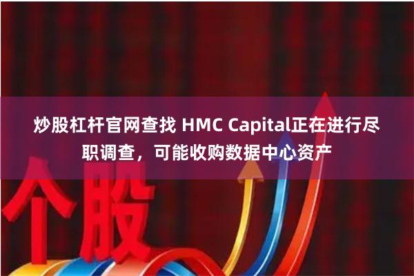 炒股杠杆官网查找 HMC Capital正在进行尽职调查，可能收购数据中心资产