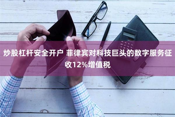 炒股杠杆安全开户 菲律宾对科技巨头的数字服务征收12%增值税