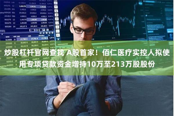 炒股杠杆官网查找 A股首家！佰仁医疗实控人拟使用专项贷款资金增持10万至213万股股份